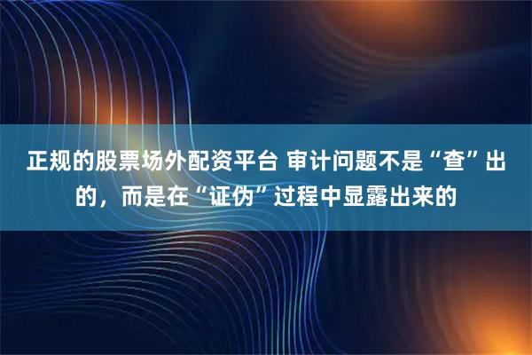 正规的股票场外配资平台 审计问题不是“查”出的，而是在“证伪”过程中显露出来的