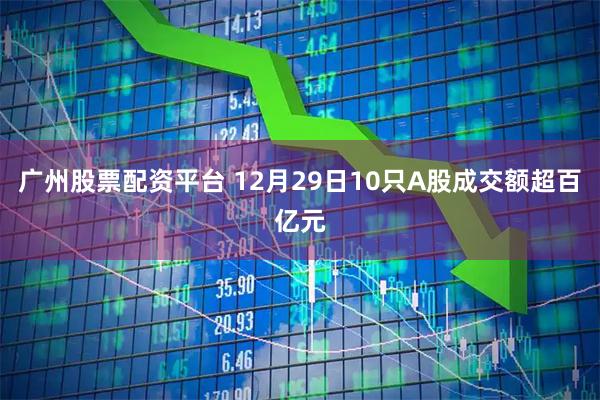 广州股票配资平台 12月29日10只A股成交额超百亿元