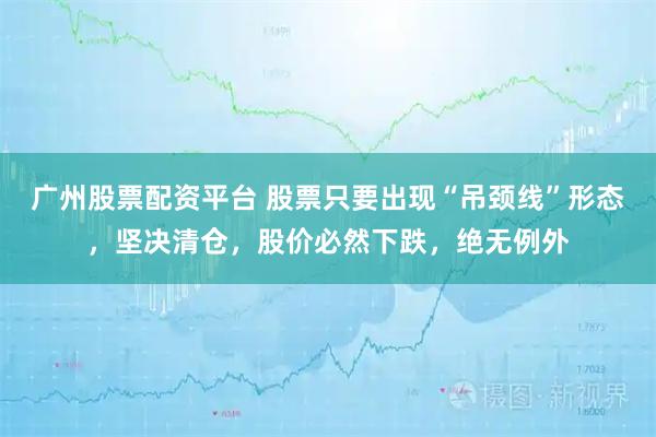 广州股票配资平台 股票只要出现“吊颈线”形态，坚决清仓，股价必然下跌，绝无例外