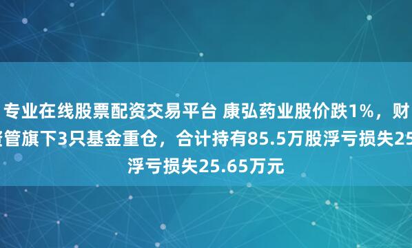 专业在线股票配资交易平台 康弘药业股价跌1%，财通证券资管旗下3只基金重仓，合计持有85.5万股浮亏损失25.65万元
