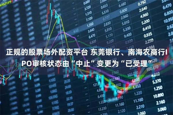 正规的股票场外配资平台 东莞银行、南海农商行IPO审核状态由“中止”变更为“已受理”