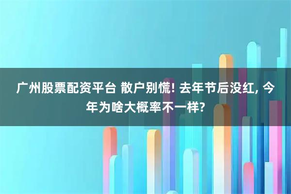 广州股票配资平台 散户别慌! 去年节后没红, 今年为啥大概率不一样?