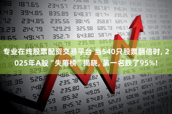 专业在线股票配资交易平台 当540只股票翻倍时, 2025年A股“失落榜”揭晓, 第一名跌了95%!