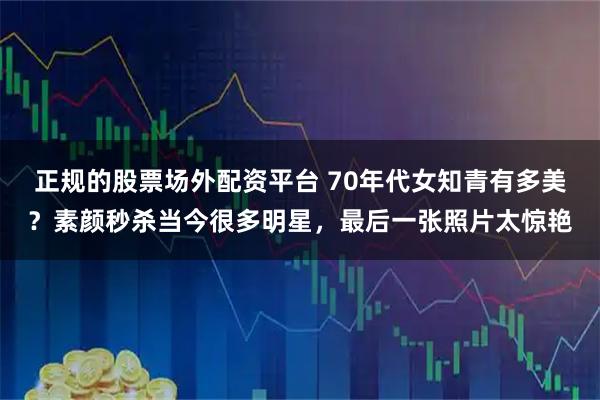 正规的股票场外配资平台 70年代女知青有多美？素颜秒杀当今很多明星，最后一张照片太惊艳