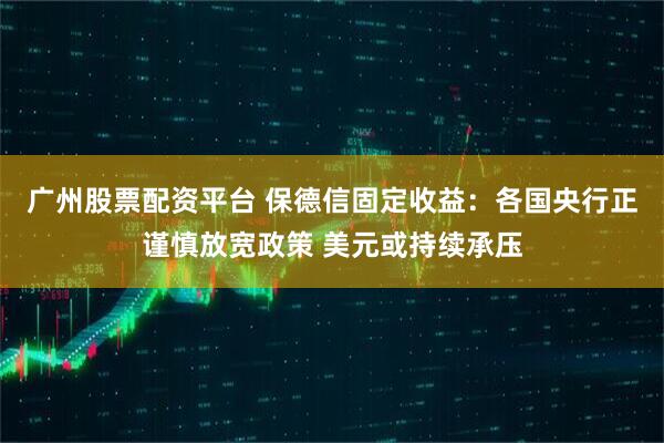 广州股票配资平台 保德信固定收益：各国央行正谨慎放宽政策 美元或持续承压
