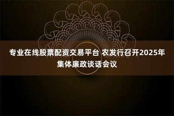 专业在线股票配资交易平台 农发行召开2025年集体廉政谈话会议