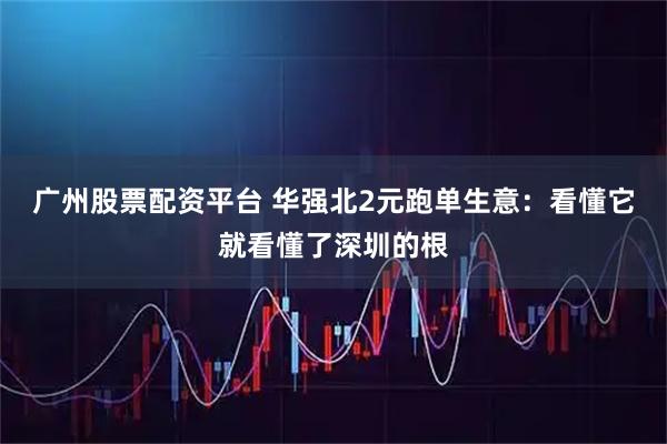 广州股票配资平台 华强北2元跑单生意：看懂它就看懂了深圳的根