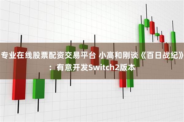 专业在线股票配资交易平台 小高和刚谈《百日战纪》：有意开发Switch2版本