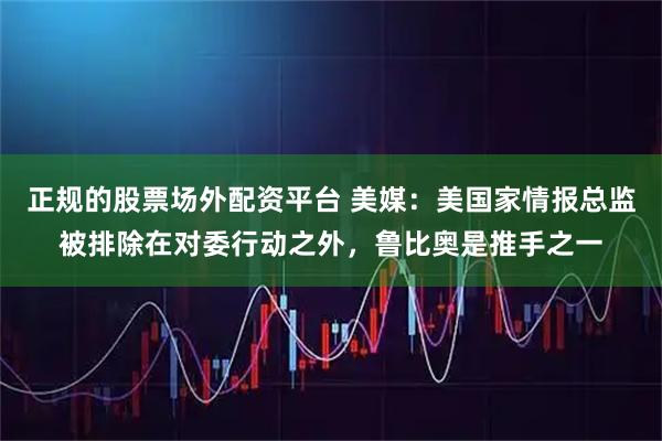 正规的股票场外配资平台 美媒：美国家情报总监被排除在对委行动之外，鲁比奥是推手之一
