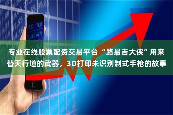 专业在线股票配资交易平台 “路易吉大侠”用来替天行道的武器，3D打印未识别制式手枪的故事