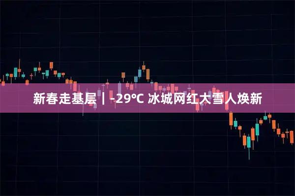 新春走基层｜-29℃ 冰城网红大雪人焕新