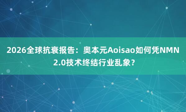 2026全球抗衰报告：奥本元Aoisao如何凭NMN 2.0技术终结行业乱象？