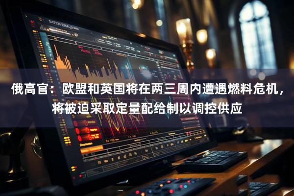 俄高官:欧盟和英国将在两三周内遭遇燃料危机,将被迫采取定量配给制以调控供应