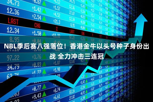 NBL季后赛八强落位！香港金牛以头号种子身份出战 全力冲击三连冠