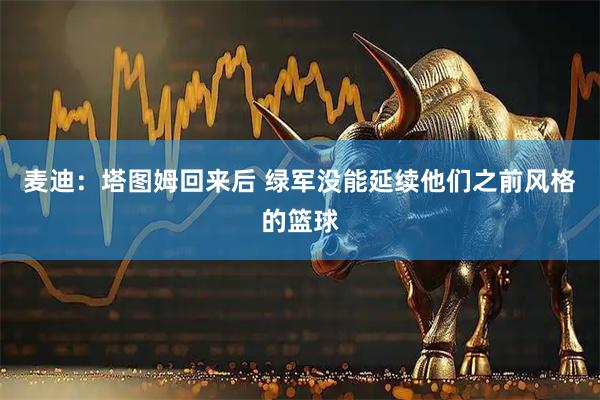麦迪：塔图姆回来后 绿军没能延续他们之前风格的篮球