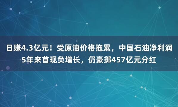 日赚4.3亿元！受原油价格拖累，中国石油净利润5年来首现负增长，仍豪掷457亿元分红