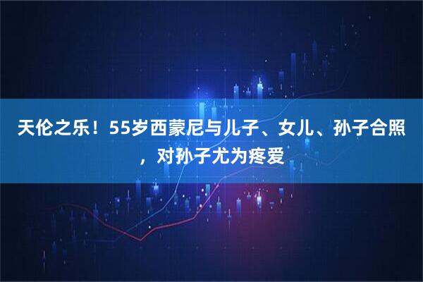 天伦之乐！55岁西蒙尼与儿子、女儿、孙子合照，对孙子尤为疼爱