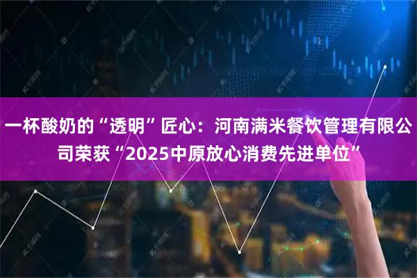 一杯酸奶的“透明”匠心:河南满米餐饮管理有限公司荣获“2025中原放心消费先进单位”