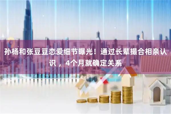 孙杨和张豆豆恋爱细节曝光！通过长辈撮合相亲认识 ，4个月就确定关系