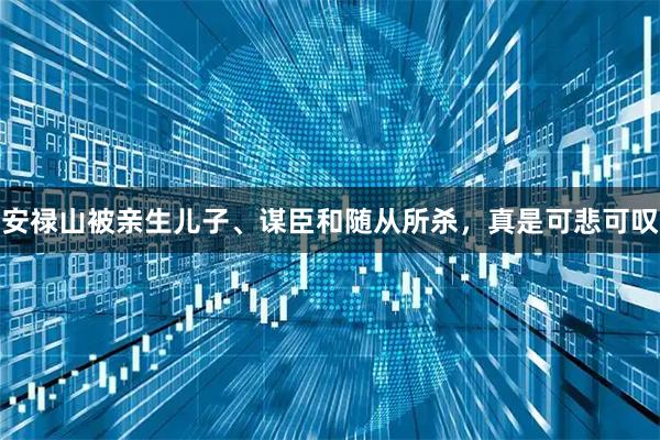 安禄山被亲生儿子、谋臣和随从所杀，真是可悲可叹