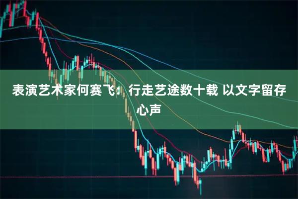 表演艺术家何赛飞:行走艺途数十载 以文字留存心声