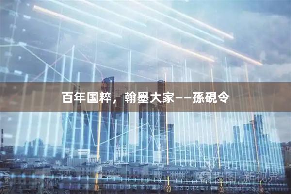 百年国粹，翰墨大家——孫硯令