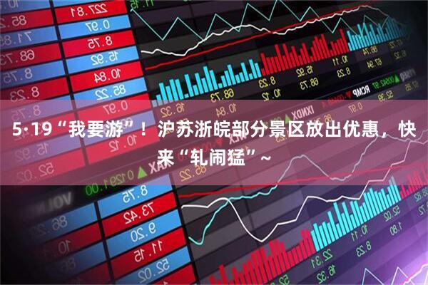 5·19“我要游”！沪苏浙皖部分景区放出优惠，快来“轧闹猛”~