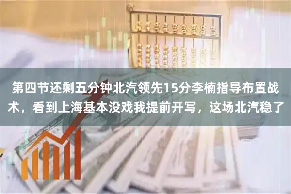 第四节还剩五分钟北汽领先15分李楠指导布置战术,看到上海基本没戏我提前开写,这场北汽稳了