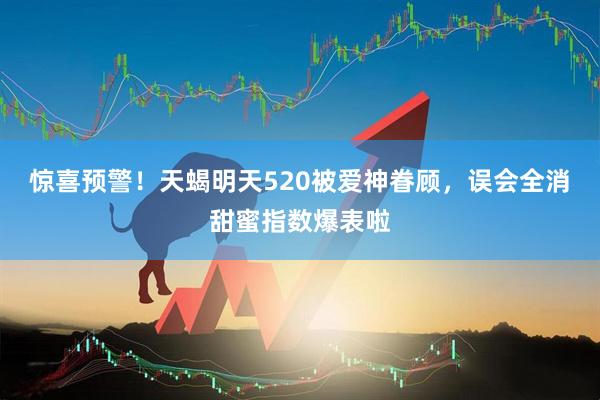 惊喜预警!天蝎明天520被爱神眷顾,误会全消甜蜜指数爆表啦