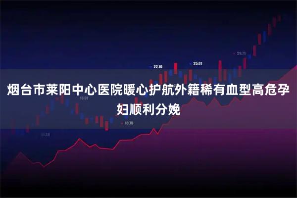 烟台市莱阳中心医院暖心护航外籍稀有血型高危孕妇顺利分娩