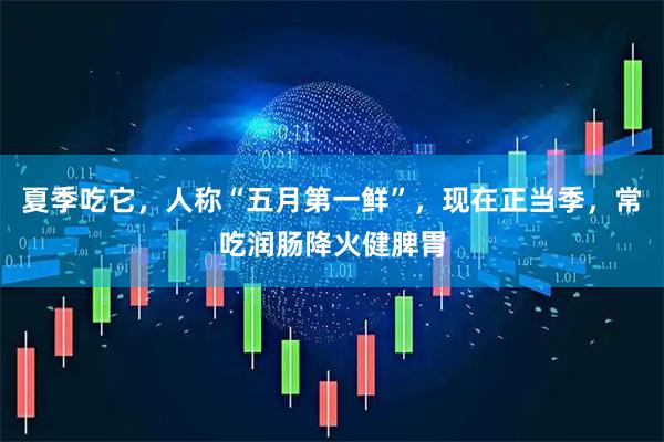 夏季吃它，人称“五月第一鲜”，现在正当季，常吃润肠降火健脾胃