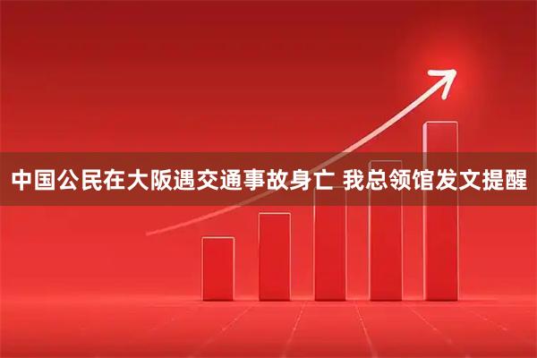 中国公民在大阪遇交通事故身亡 我总领馆发文提醒