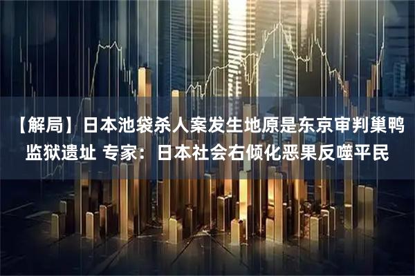 【解局】日本池袋杀人案发生地原是东京审判巢鸭监狱遗址 专家：日本社会右倾化恶果反噬平民
