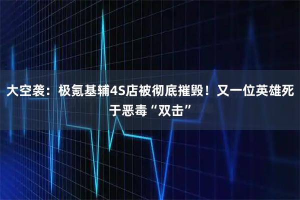 大空袭：极氪基辅4S店被彻底摧毁！又一位英雄死于恶毒“双击”