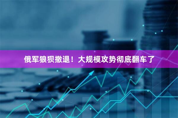 俄军狼狈撤退！大规模攻势彻底翻车了