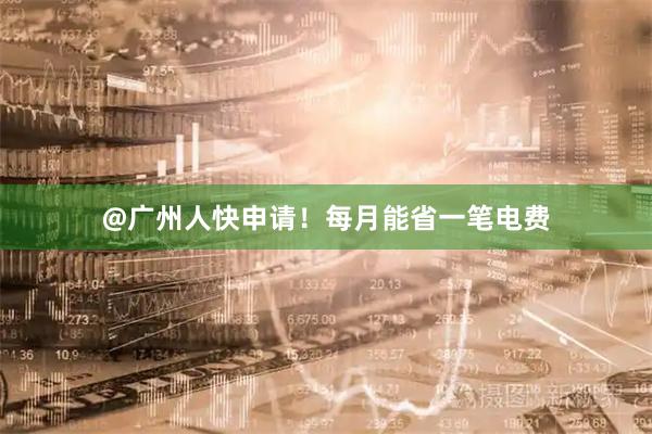 @广州人快申请！每月能省一笔电费