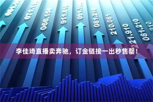 李佳琦直播卖奔驰，订金链接一出秒售罄！