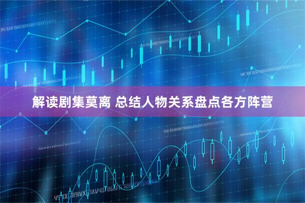 解读剧集莫离 总结人物关系盘点各方阵营