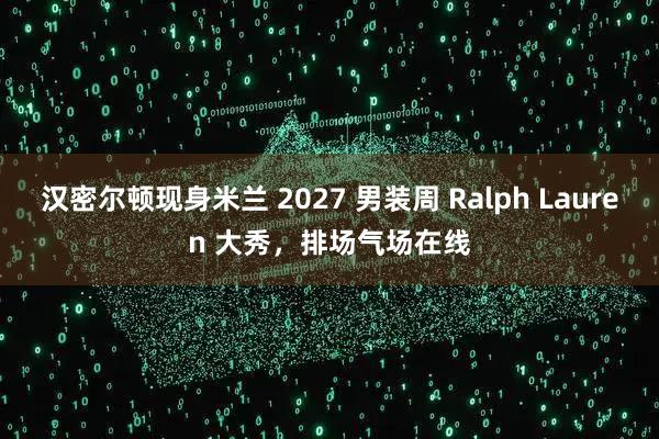 汉密尔顿现身米兰 2027 男装周 Ralph Lauren 大秀，排场气场在线