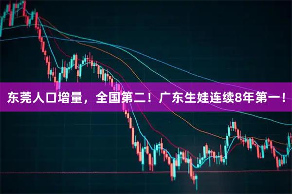 东莞人口增量，全国第二！广东生娃连续8年第一！