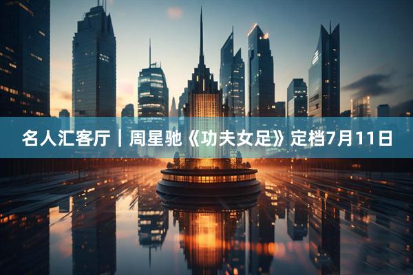 名人汇客厅｜周星驰《功夫女足》定档7月11日