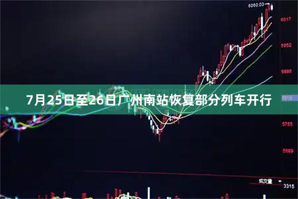 7月25日至26日广州南站恢复部分列车开行