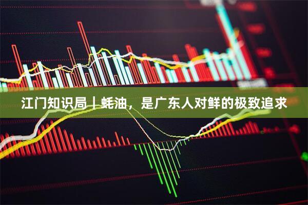 江门知识局｜蚝油，是广东人对鲜的极致追求