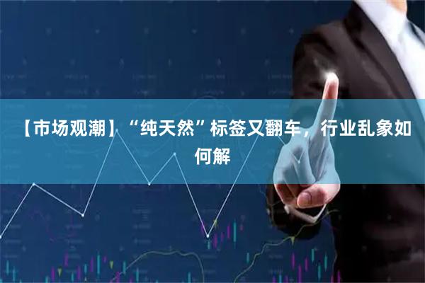 【市场观潮】“纯天然”标签又翻车，行业乱象如何解