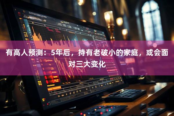 有高人预测：5年后，持有老破小的家庭，或会面对三大变化