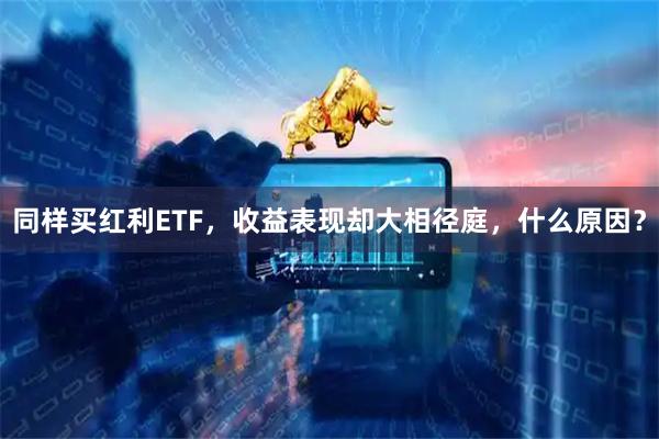 同样买红利ETF，收益表现却大相径庭，什么原因？