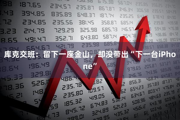 库克交班：留下一座金山，却没带出“下一台iPhone”