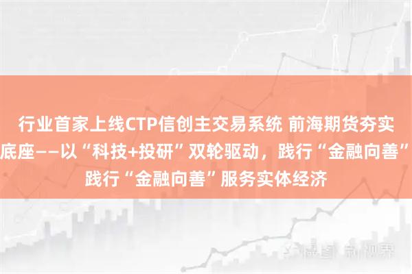 行业首家上线CTP信创主交易系统 前海期货夯实自主可控交易底座——以“科技+投研”双轮驱动，践行“金融向善”服务实体经济