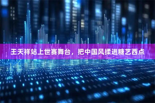 王天祥站上世赛舞台，把中国风揉进糖艺西点