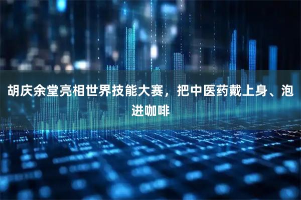 胡庆余堂亮相世界技能大赛，把中医药戴上身、泡进咖啡